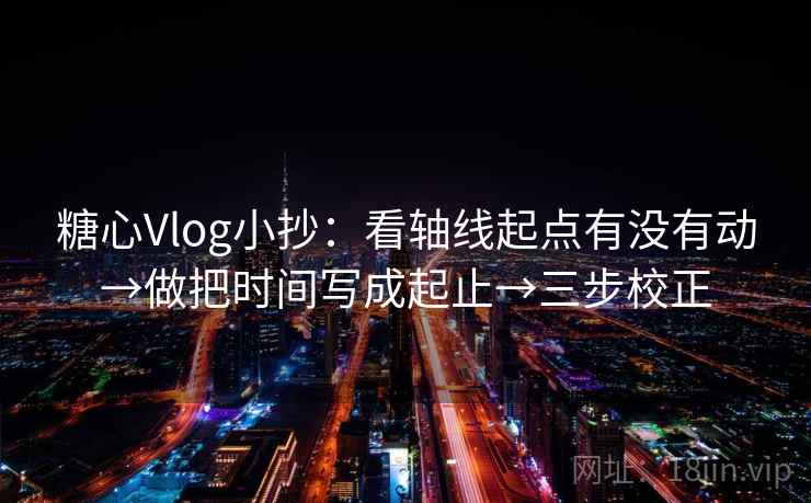 糖心Vlog小抄：看轴线起点有没有动→做把时间写成起止→三步校正