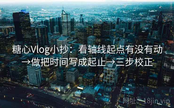 糖心Vlog小抄：看轴线起点有没有动→做把时间写成起止→三步校正