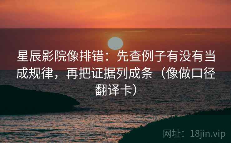 星辰影院像排错：先查例子有没有当成规律，再把证据列成条（像做口径翻译卡）