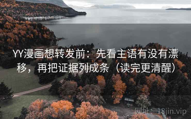 YY漫画想转发前：先看主语有没有漂移，再把证据列成条（读完更清醒）