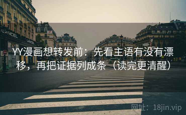 YY漫画想转发前：先看主语有没有漂移，再把证据列成条（读完更清醒）