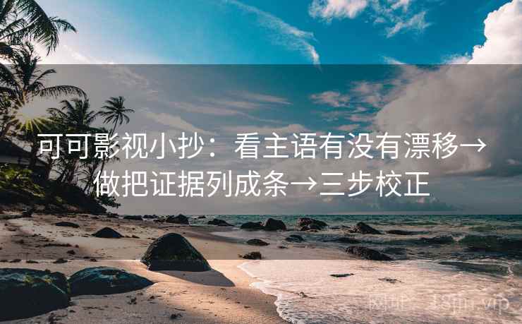 可可影视小抄：看主语有没有漂移→做把证据列成条→三步校正