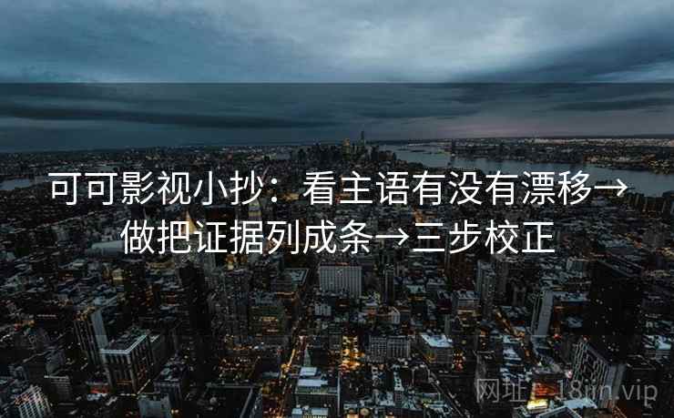 可可影视小抄：看主语有没有漂移→做把证据列成条→三步校正