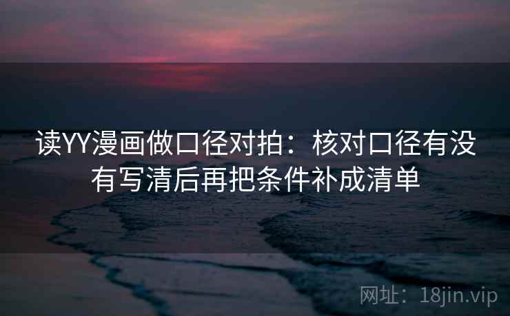 读YY漫画做口径对拍：核对口径有没有写清后再把条件补成清单