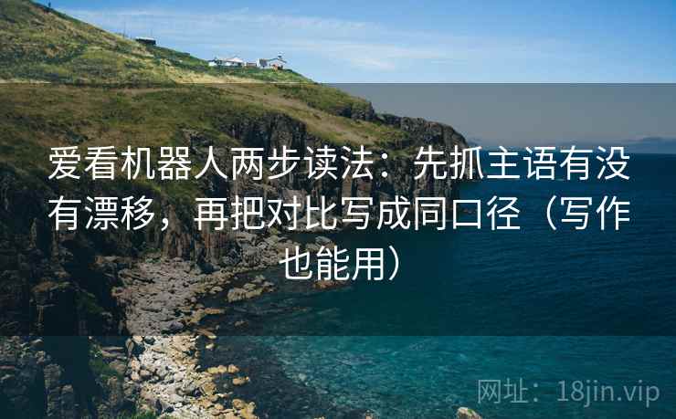 爱看机器人两步读法：先抓主语有没有漂移，再把对比写成同口径（写作也能用）