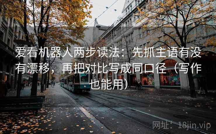 爱看机器人两步读法：先抓主语有没有漂移，再把对比写成同口径（写作也能用）