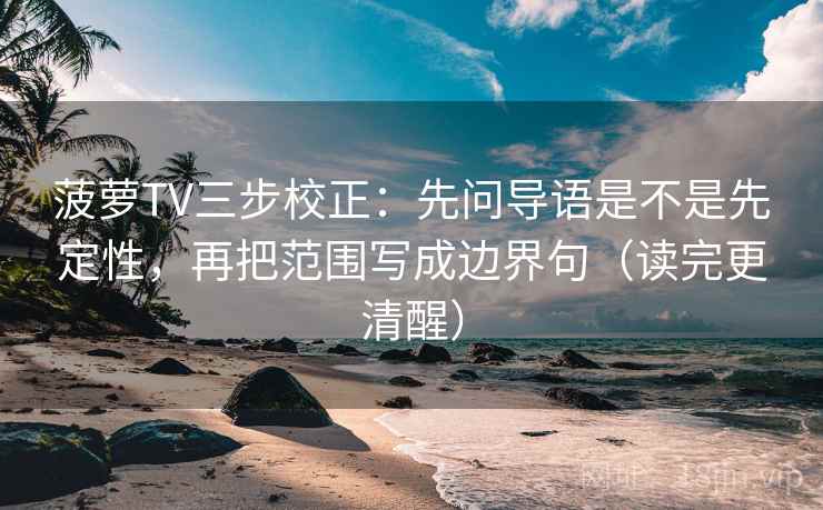 菠萝TV三步校正：先问导语是不是先定性，再把范围写成边界句（读完更清醒）