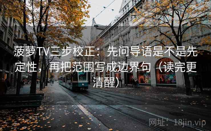 菠萝TV三步校正：先问导语是不是先定性，再把范围写成边界句（读完更清醒）