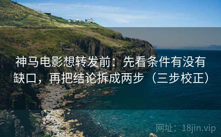 神马电影想转发前：先看条件有没有缺口，再把结论拆成两步（三步校正）