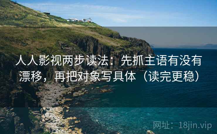 人人影视两步读法：先抓主语有没有漂移，再把对象写具体（读完更稳）