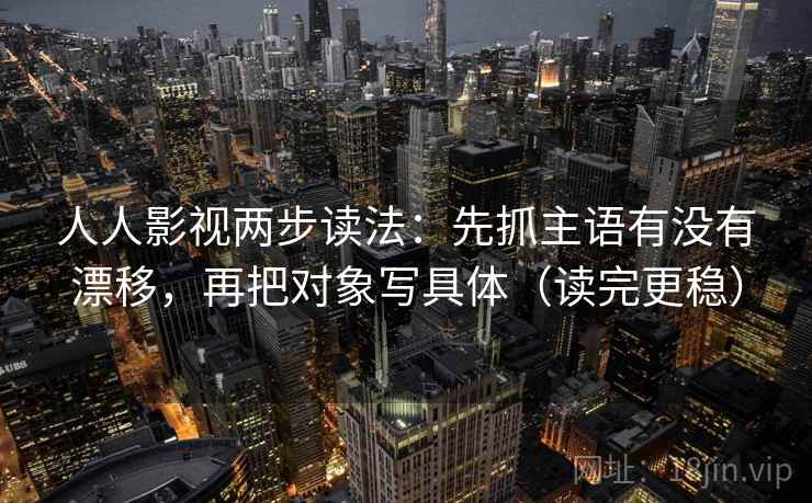 人人影视两步读法：先抓主语有没有漂移，再把对象写具体（读完更稳）