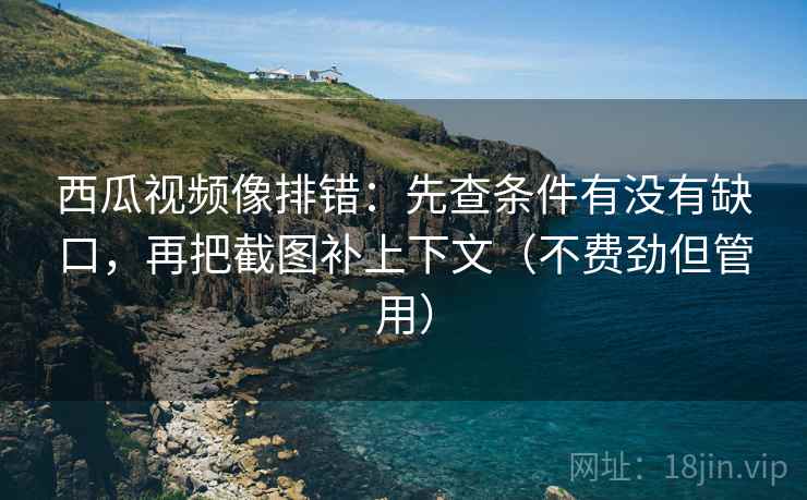 西瓜视频像排错：先查条件有没有缺口，再把截图补上下文（不费劲但管用）