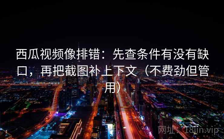 西瓜视频像排错：先查条件有没有缺口，再把截图补上下文（不费劲但管用）