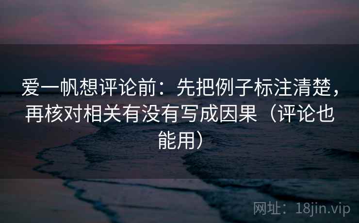 爱一帆想评论前：先把例子标注清楚，再核对相关有没有写成因果（评论也能用）