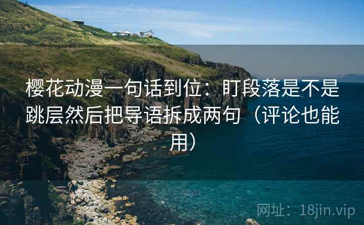 樱花动漫一句话到位：盯段落是不是跳层然后把导语拆成两句（评论也能用）