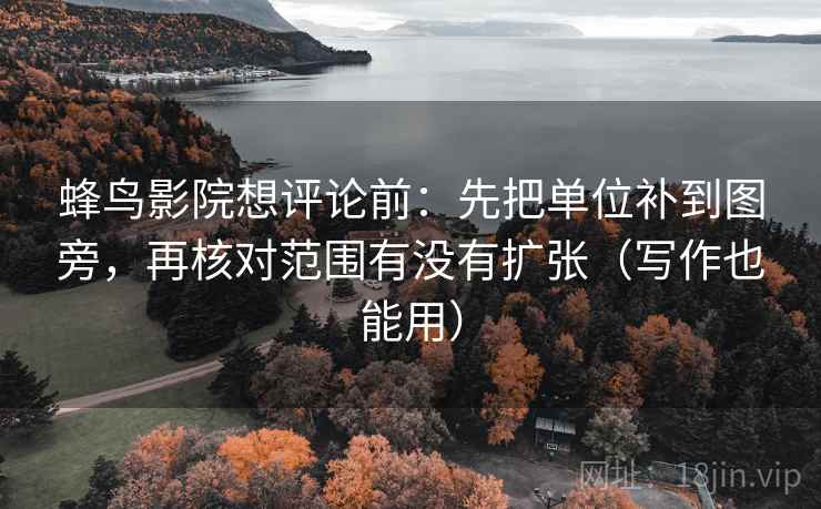 蜂鸟影院想评论前：先把单位补到图旁，再核对范围有没有扩张（写作也能用）