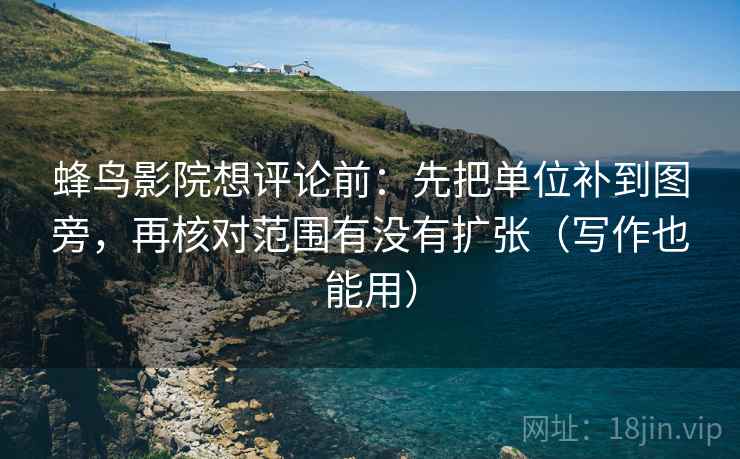蜂鸟影院想评论前：先把单位补到图旁，再核对范围有没有扩张（写作也能用）