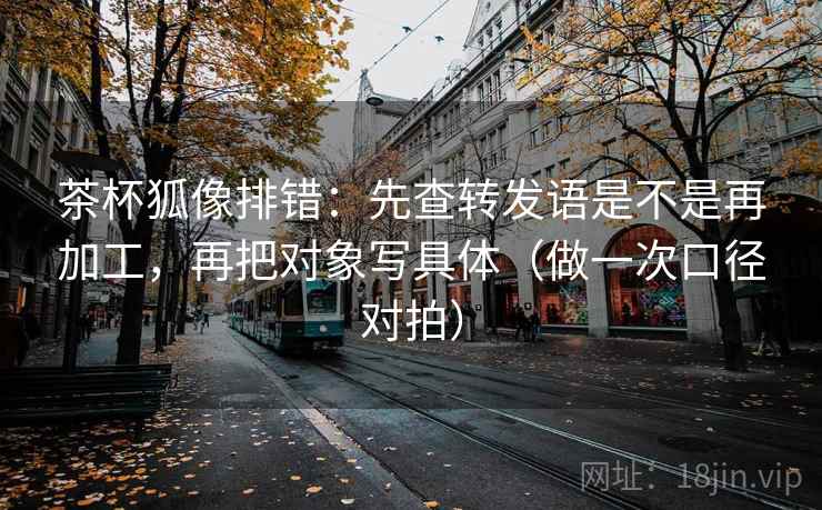 茶杯狐像排错：先查转发语是不是再加工，再把对象写具体（做一次口径对拍）