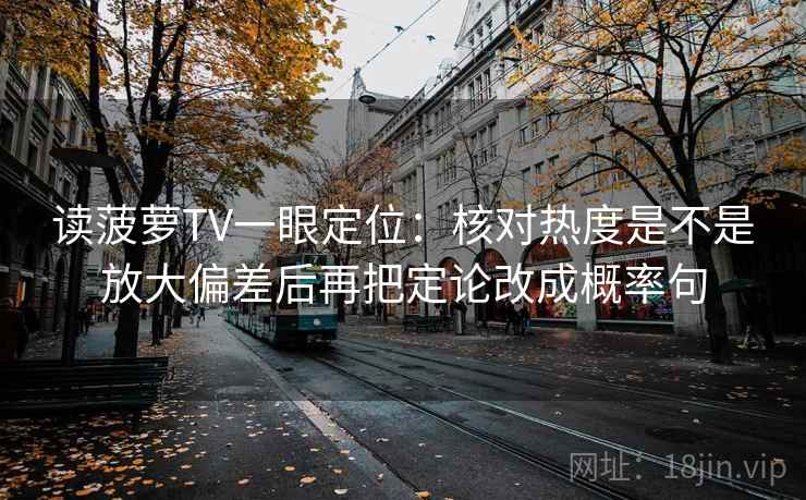 读菠萝TV一眼定位：核对热度是不是放大偏差后再把定论改成概率句