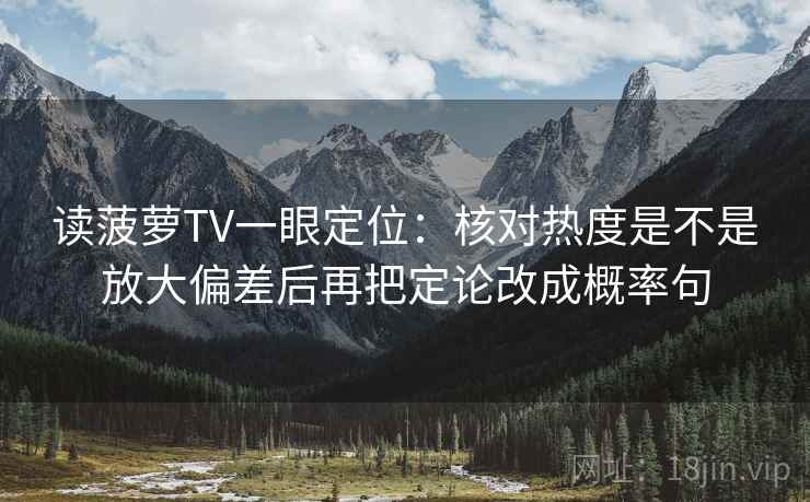 读菠萝TV一眼定位：核对热度是不是放大偏差后再把定论改成概率句