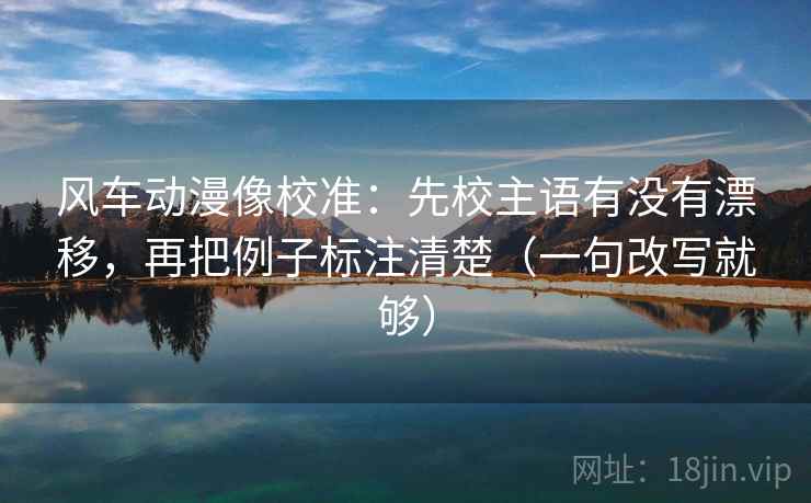 风车动漫像校准：先校主语有没有漂移，再把例子标注清楚（一句改写就够）
