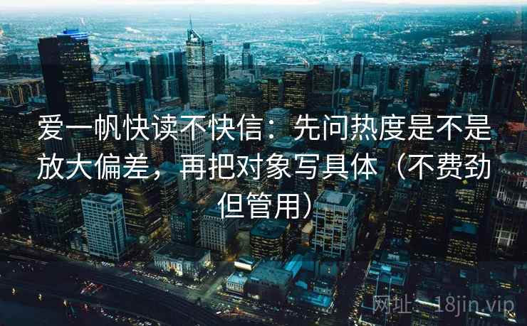爱一帆快读不快信：先问热度是不是放大偏差，再把对象写具体（不费劲但管用）