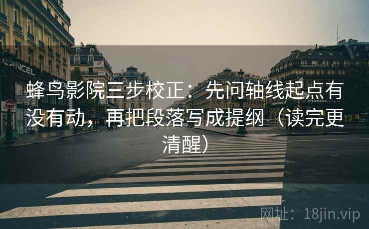 蜂鸟影院三步校正：先问轴线起点有没有动，再把段落写成提纲（读完更清醒）