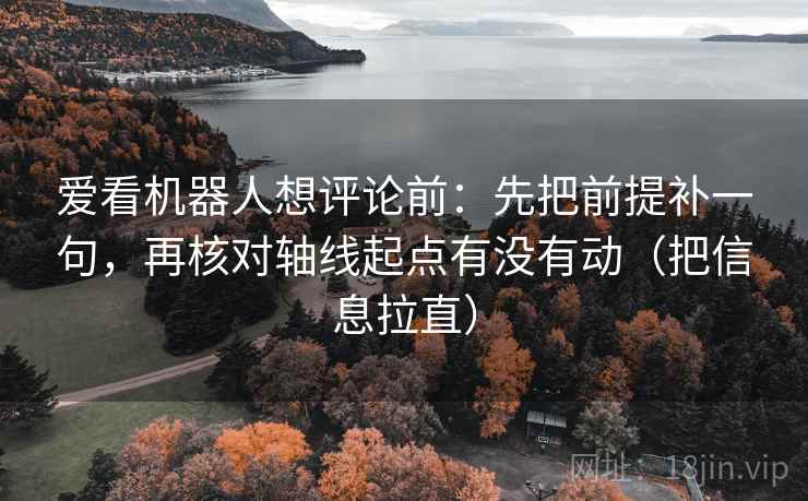 爱看机器人想评论前：先把前提补一句，再核对轴线起点有没有动（把信息拉直）