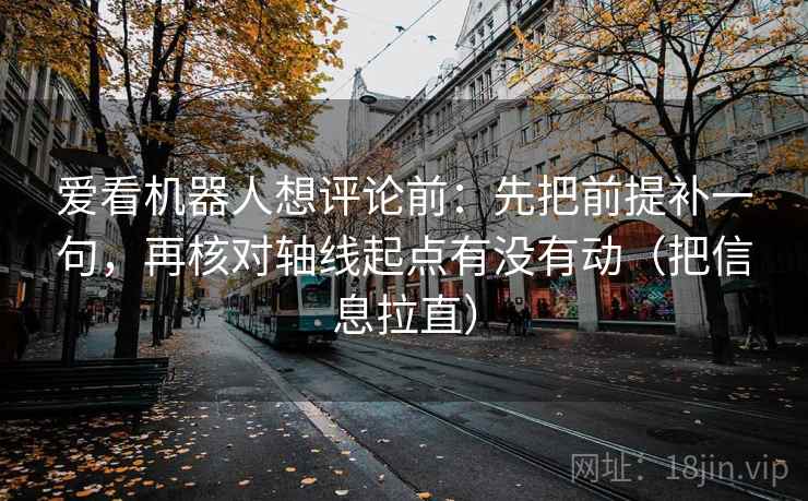 爱看机器人想评论前：先把前提补一句，再核对轴线起点有没有动（把信息拉直）