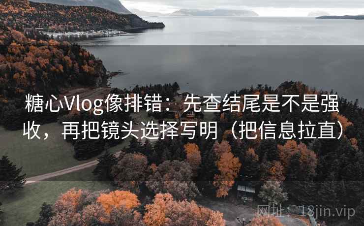 糖心Vlog像排错：先查结尾是不是强收，再把镜头选择写明（把信息拉直）
