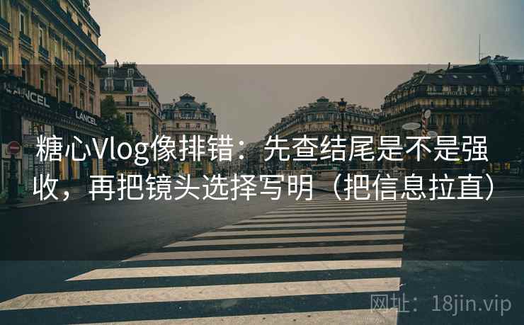 糖心Vlog像排错：先查结尾是不是强收，再把镜头选择写明（把信息拉直）