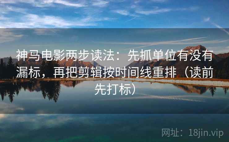 神马电影两步读法：先抓单位有没有漏标，再把剪辑按时间线重排（读前先打标）