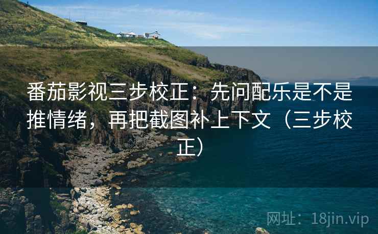 番茄影视三步校正：先问配乐是不是推情绪，再把截图补上下文（三步校正）