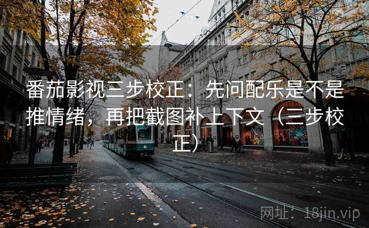 番茄影视三步校正：先问配乐是不是推情绪，再把截图补上下文（三步校正）