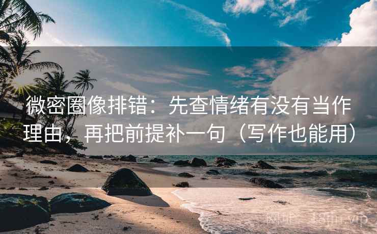 微密圈像排错：先查情绪有没有当作理由，再把前提补一句（写作也能用）