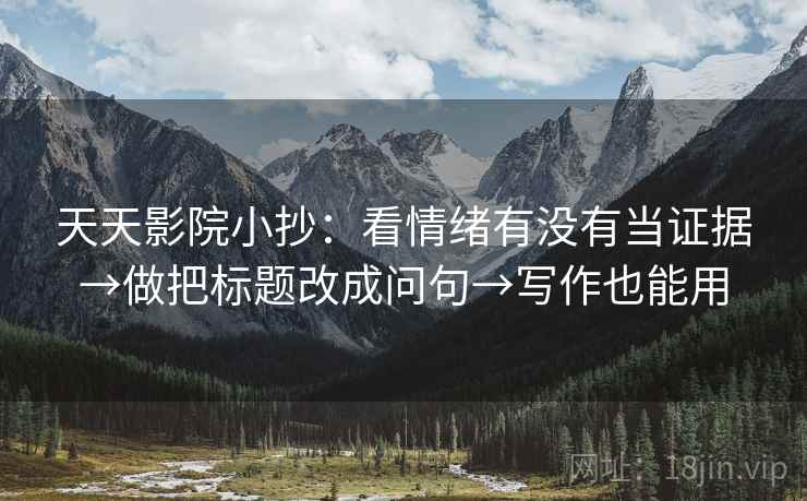 天天影院小抄：看情绪有没有当证据→做把标题改成问句→写作也能用