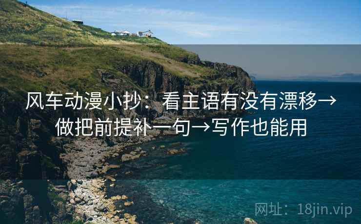 风车动漫小抄：看主语有没有漂移→做把前提补一句→写作也能用