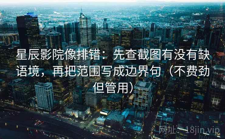 星辰影院像排错：先查截图有没有缺语境，再把范围写成边界句（不费劲但管用）