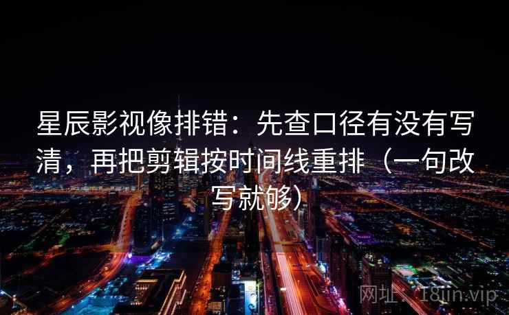 星辰影视像排错：先查口径有没有写清，再把剪辑按时间线重排（一句改写就够）