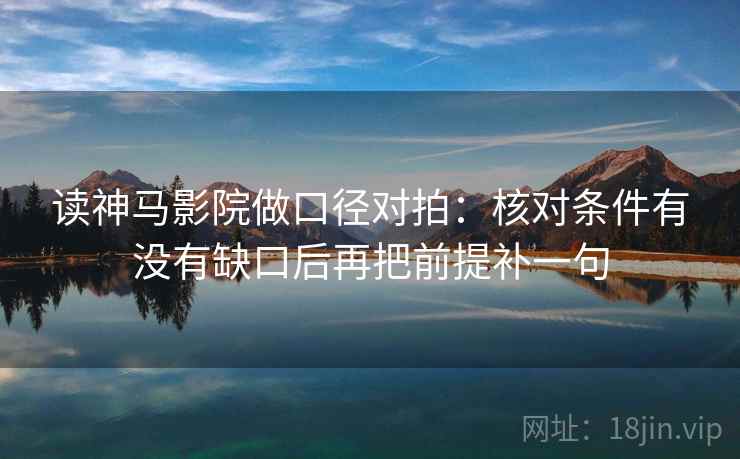 读神马影院做口径对拍：核对条件有没有缺口后再把前提补一句