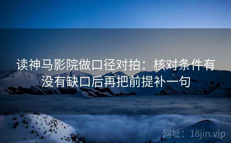 读神马影院做口径对拍：核对条件有没有缺口后再把前提补一句