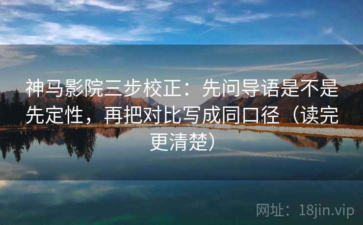 神马影院三步校正：先问导语是不是先定性，再把对比写成同口径（读完更清楚）