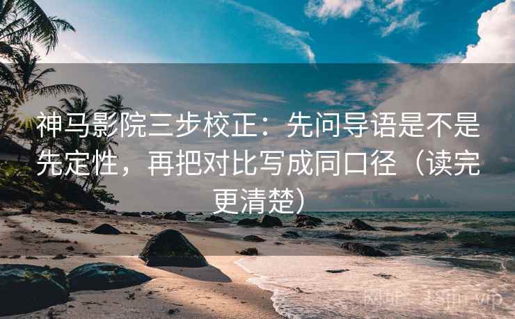 神马影院三步校正：先问导语是不是先定性，再把对比写成同口径（读完更清楚）